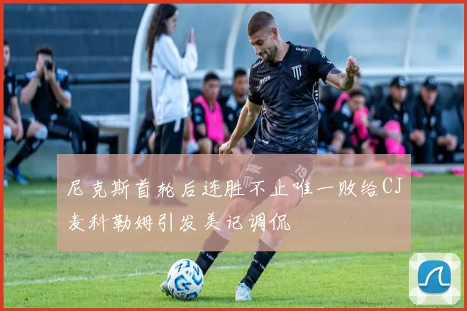 尼克斯首轮后连胜不止唯一败给CJ麦科勒姆引发美记调侃