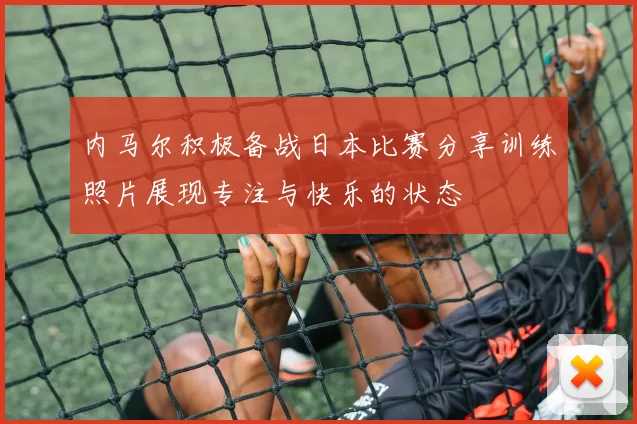 内马尔积极备战日本比赛分享训练照片展现专注与快乐的状态