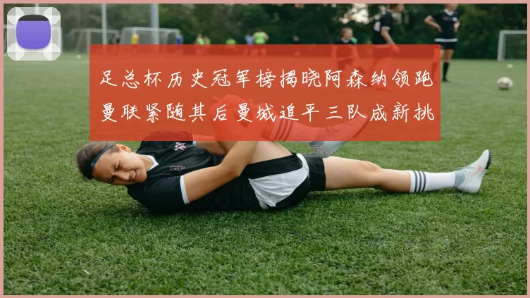 足总杯历史冠军榜揭晓阿森纳领跑曼联紧随其后曼城追平三队成新挑战