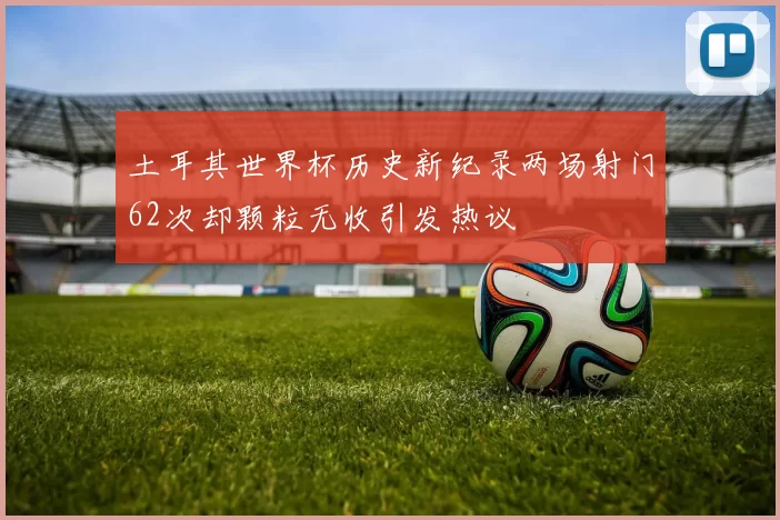 土耳其世界杯历史新纪录两场射门62次却颗粒无收引发热议