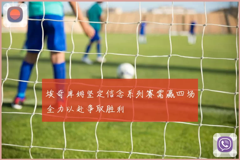 埃奇库姆坚定信念系列赛需赢四场全力以赴争取胜利