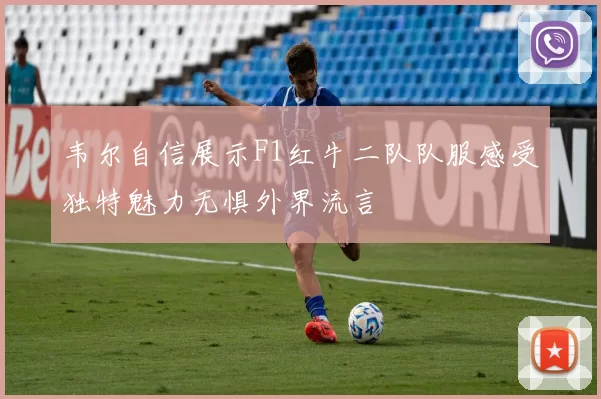 韦尔自信展示F1红牛二队队服感受独特魅力无惧外界流言