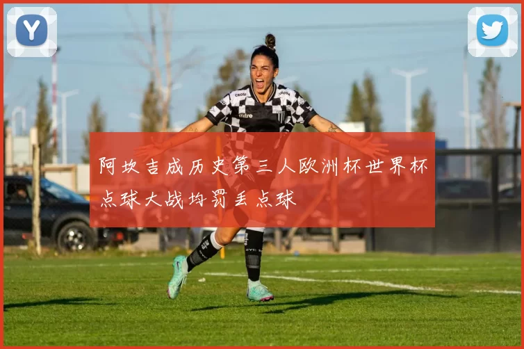 阿坎吉成历史第三人欧洲杯世界杯点球大战均罚丢点球