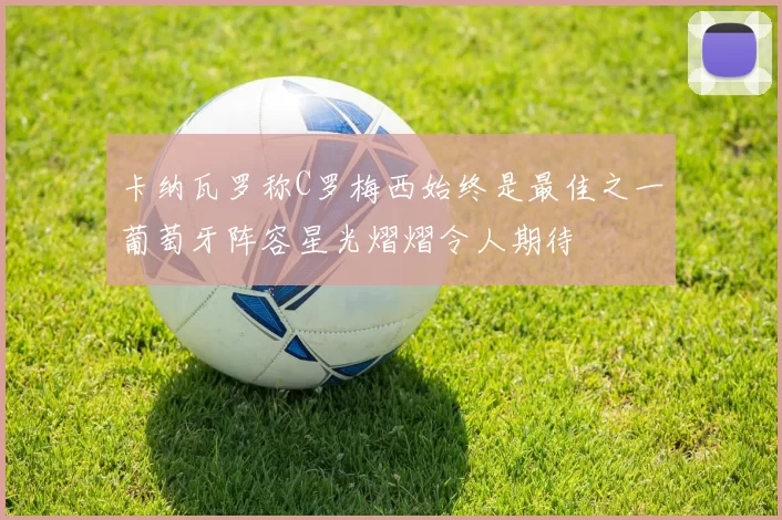 卡纳瓦罗称C罗梅西始终是最佳之一葡萄牙阵容星光熠熠令人期待