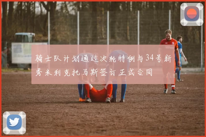骑士队计划通过次轮特例与34号新秀米利克托马斯签订正式合同