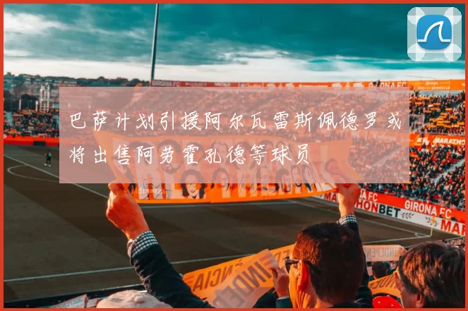 巴萨计划引援阿尔瓦雷斯佩德罗或将出售阿劳霍孔德等球员