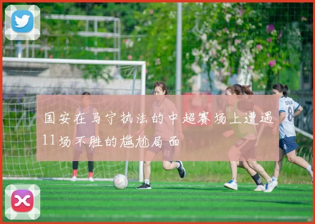 国安在马宁执法的中超赛场上遭遇11场不胜的尴尬局面