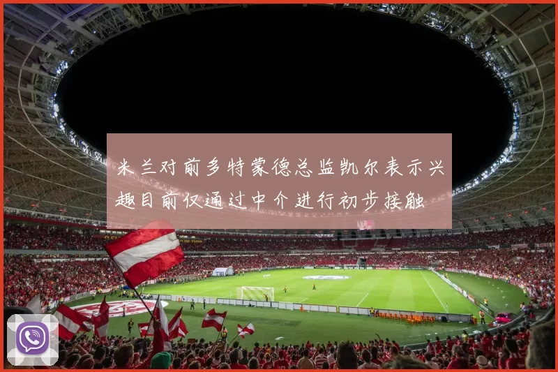 米兰对前多特蒙德总监凯尔表示兴趣目前仅通过中介进行初步接触