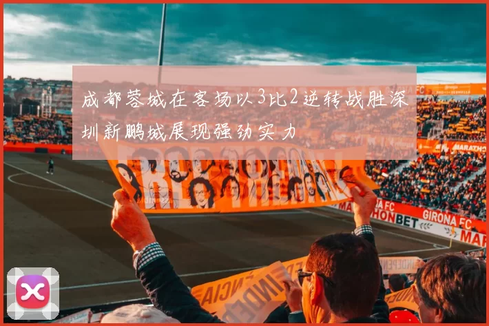成都蓉城在客场以3比2逆转战胜深圳新鹏城展现强劲实力