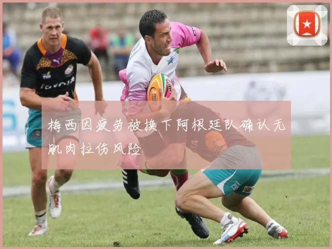 梅西因疲劳被换下阿根廷队确认无肌肉拉伤风险